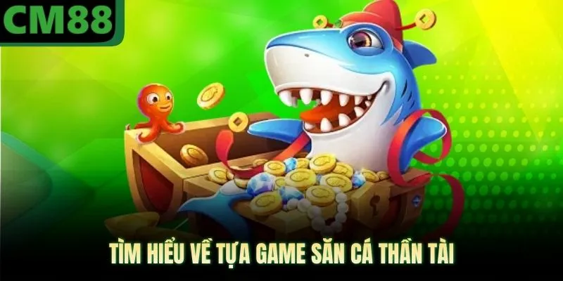 Tìm hiểu về tựa game săn cá thần tài